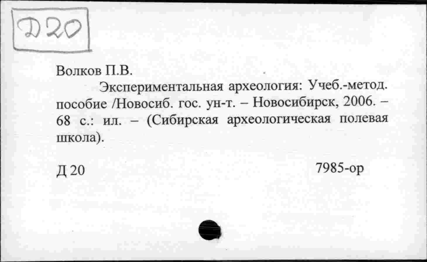 ﻿
Волков П.В.
Экспериментальная археология: Учеб.-метод, пособие /Новосиб. гос. ун-т. — Новосибирск, 2006. — 68 с.: ил. - (Сибирская археологическая полевая школа).
Д20
7985-ор